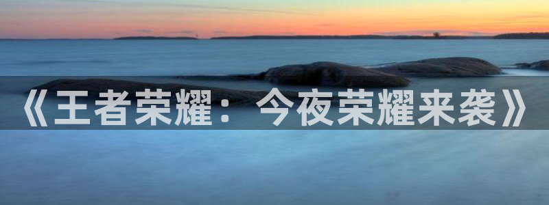 沐鸣娱乐官网：《王者荣耀：今夜荣耀来袭》